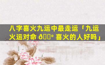 八字喜火九运中最走运「九运火运对命 💮 喜火的人好吗」
